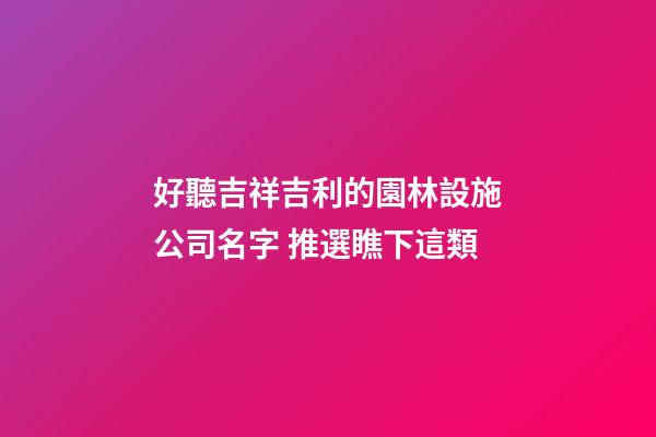 好聽吉祥吉利的園林設施公司名字 推選瞧下這類-第1張-公司起名-玄機派